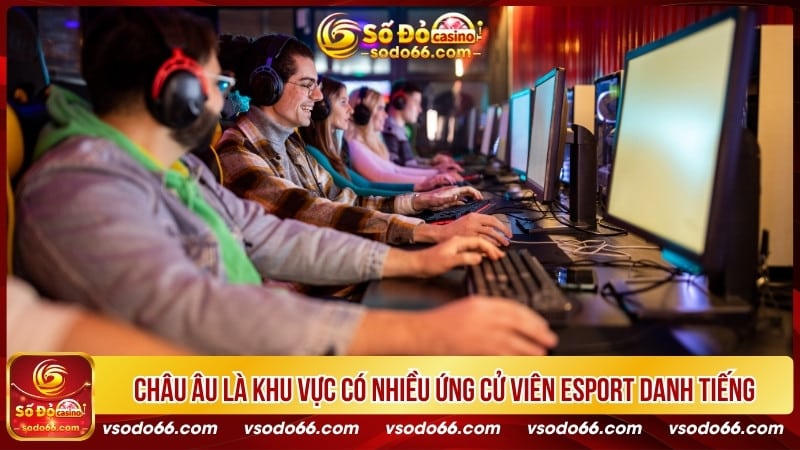 Châu Âu là khu vực có nhiều ứng cử viên Esport danh tiếng