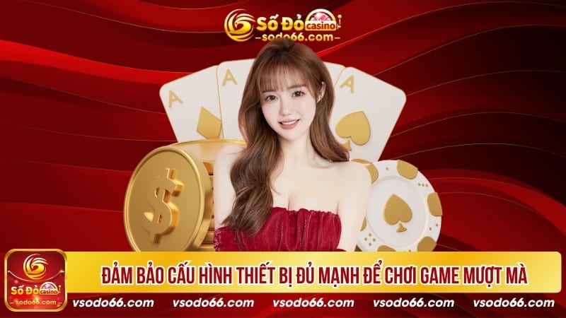 Đảm bảo cấu hình thiết bị đủ mạnh để chơi game mượt mà