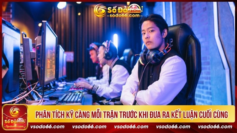 Phân tích kỹ càng mỗi trận trước khi đưa ra kết luận cuối cùng